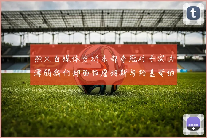 热火自媒体分析东部夺冠对手实力薄弱我们却面临詹姆斯与约基奇的挑战