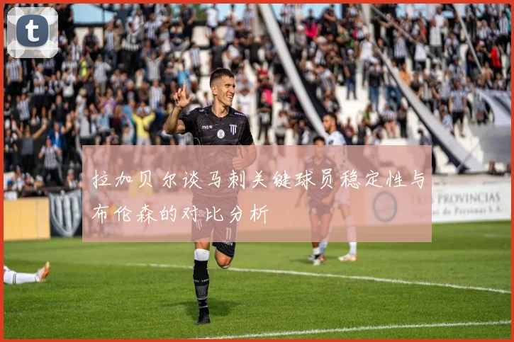 拉加贝尔谈马刺关键球员稳定性与布伦森的对比分析