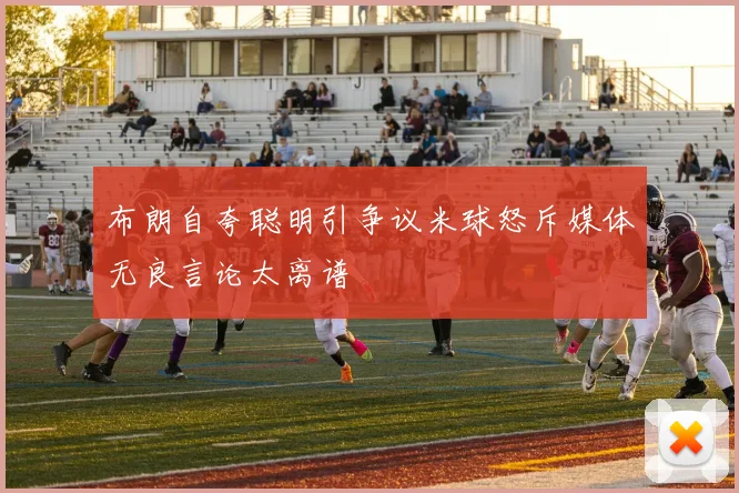 布朗自夸聪明引争议米球怒斥媒体无良言论太离谱