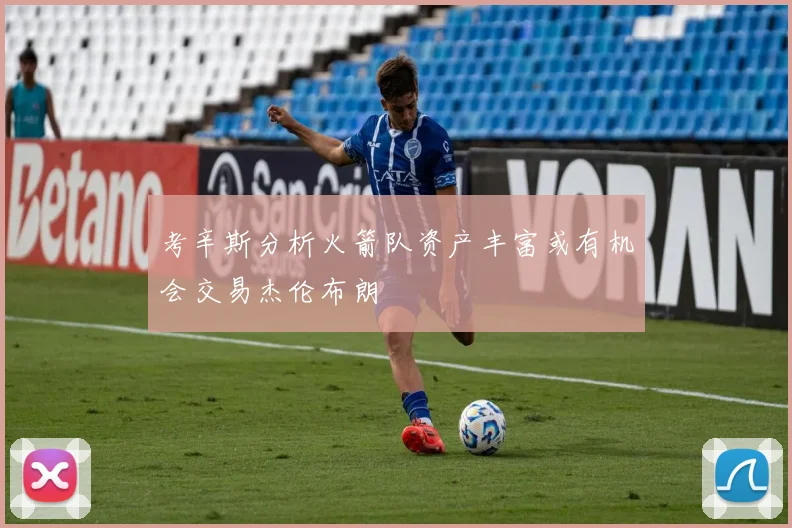 考辛斯分析火箭队资产丰富或有机会交易杰伦布朗