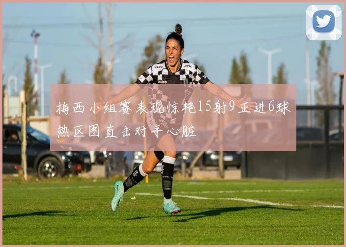 梅西小组赛表现惊艳15射9正进6球热区图直击对手心脏