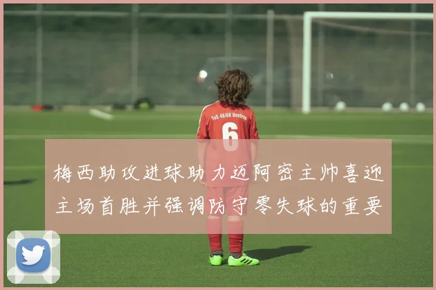 梅西助攻进球助力迈阿密主帅喜迎主场首胜并强调防守零失球的重要性