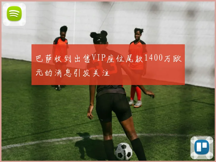 巴萨收到出售VIP座位尾款1400万欧元的消息引发关注
