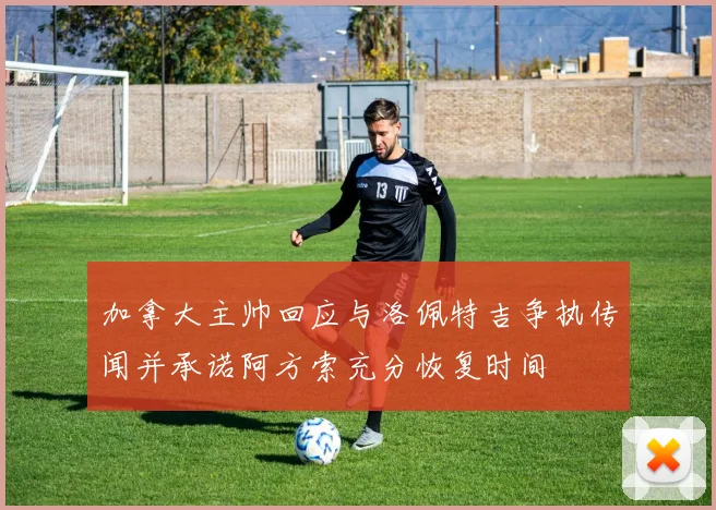 加拿大主帅回应与洛佩特吉争执传闻并承诺阿方索充分恢复时间