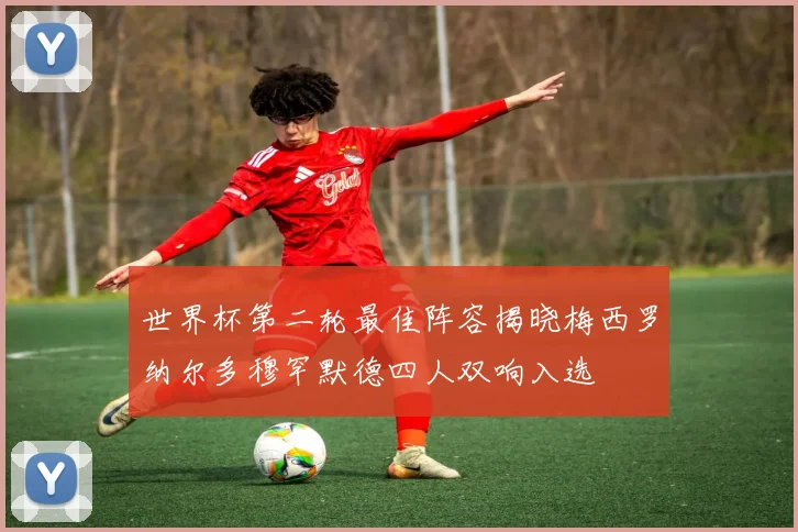 世界杯第二轮最佳阵容揭晓梅西罗纳尔多穆罕默德四人双响入选