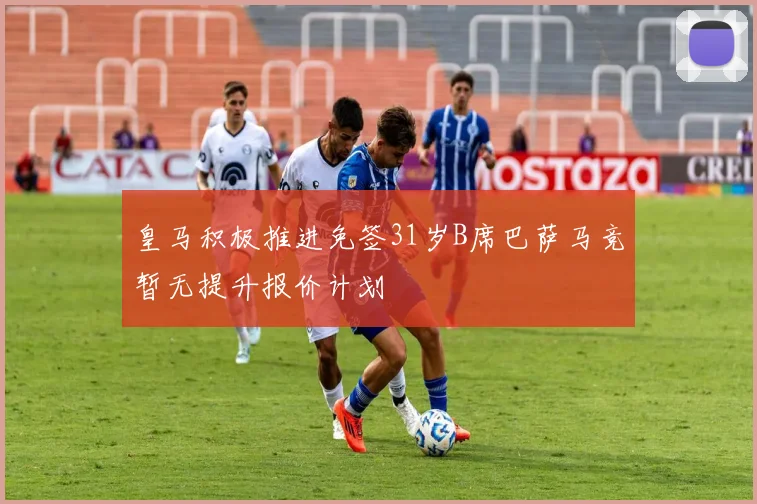 皇马积极推进免签31岁B席巴萨马竞暂无提升报价计划
