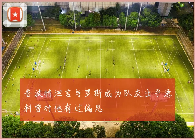 香波特坦言与罗斯成为队友出乎意料曾对他有过偏见