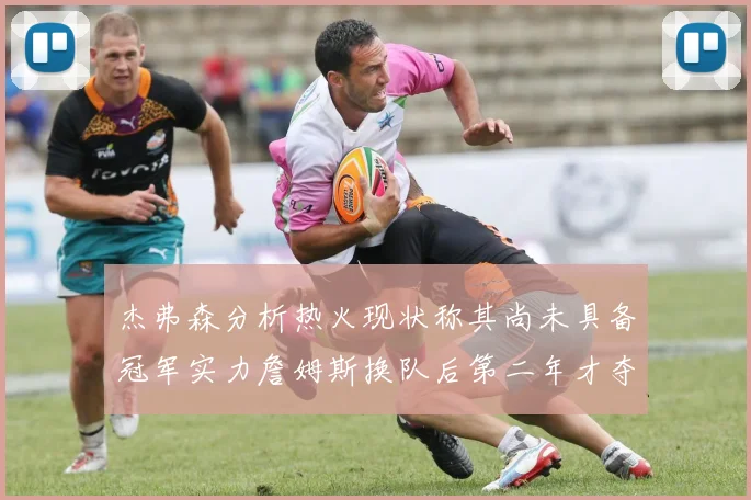杰弗森分析热火现状称其尚未具备冠军实力詹姆斯换队后第二年才夺冠