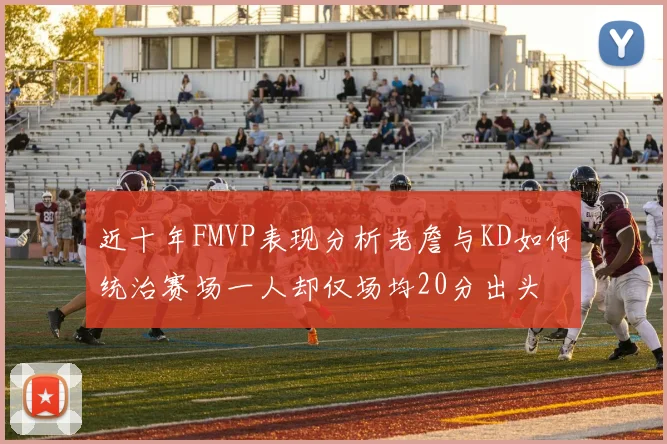 近十年FMVP表现分析老詹与KD如何统治赛场一人却仅场均20分出头