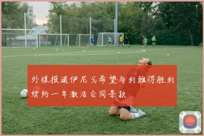 外媒报道伊尼戈希望与利雅得胜利续约一年激活合同条款
