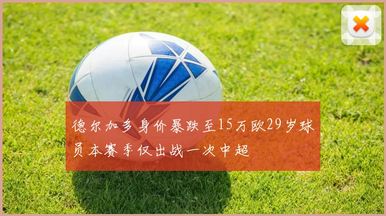 德尔加多身价暴跌至15万欧29岁球员本赛季仅出战一次中超