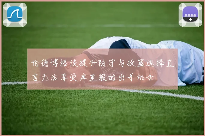 伦德博格谈提升防守与投篮选择直言无法享受库里般的出手机会