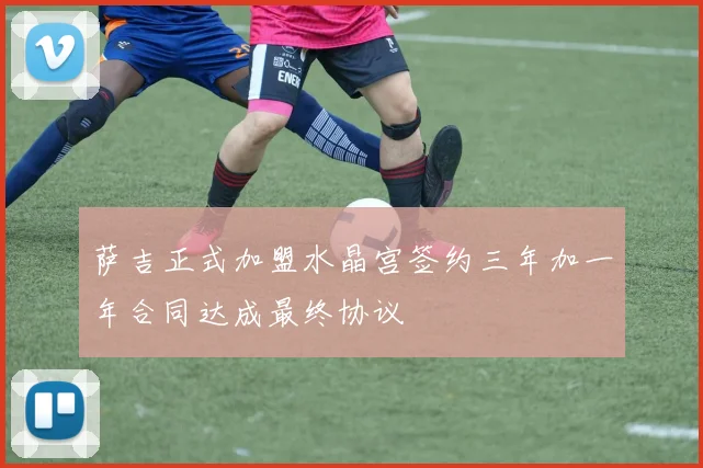 萨吉正式加盟水晶宫签约三年加一年合同达成最终协议
