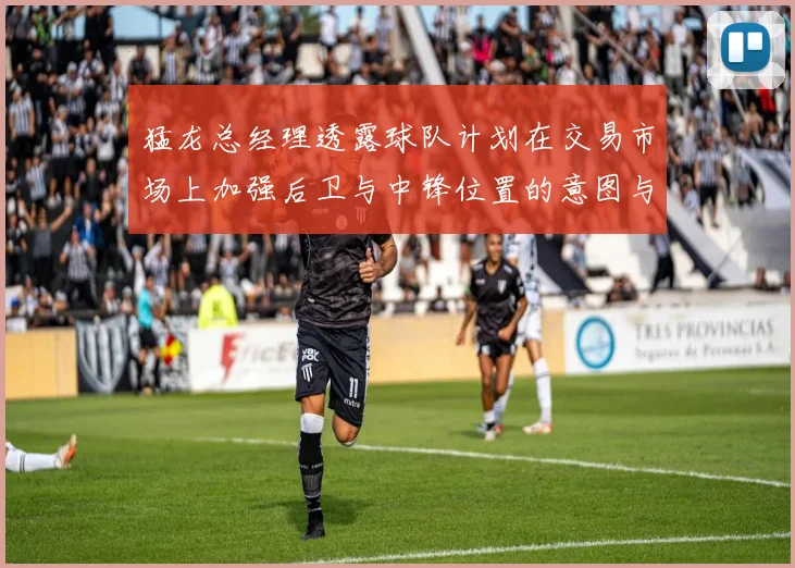 猛龙总经理透露球队计划在交易市场上加强后卫与中锋位置的意图与目标