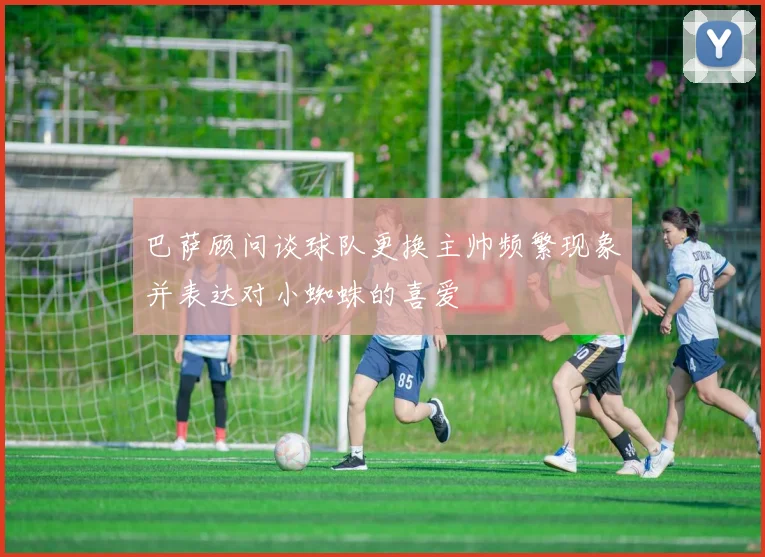 巴萨顾问谈球队更换主帅频繁现象并表达对小蜘蛛的喜爱