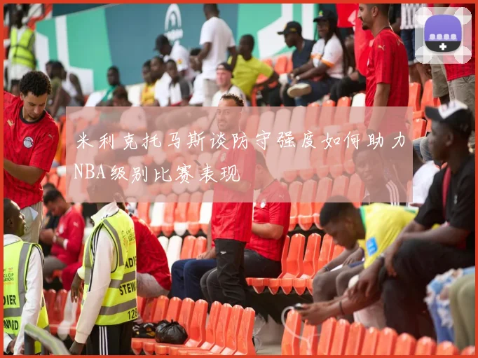 米利克托马斯谈防守强度如何助力NBA级别比赛表现