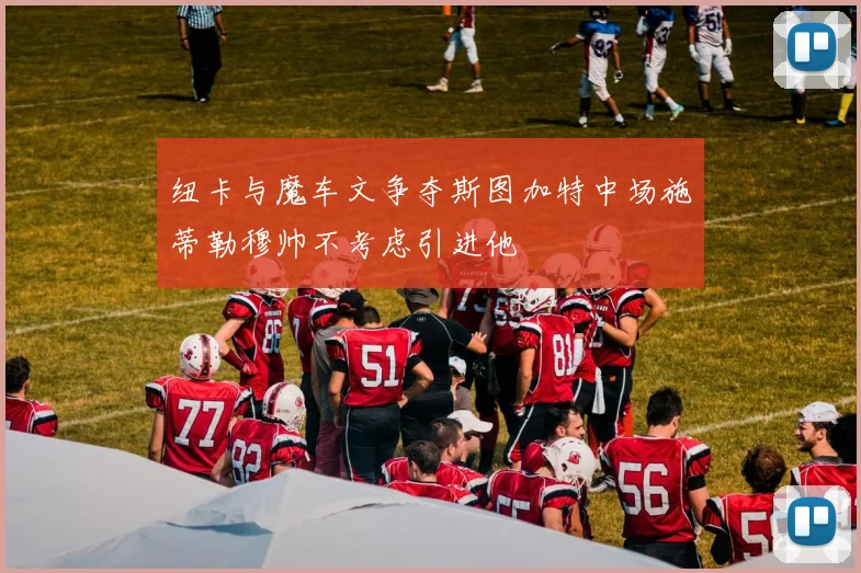 纽卡与魔车文争夺斯图加特中场施蒂勒穆帅不考虑引进他
