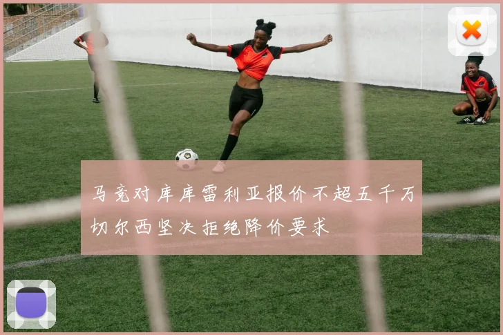 马竞对库库雷利亚报价不超五千万切尔西坚决拒绝降价要求