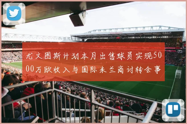 尤文图斯计划本月出售球员实现5000万欧收入与国际米兰商讨转会事宜